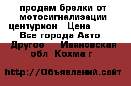 продам брелки от мотосигнализации центурион › Цена ­ 500 - Все города Авто » Другое   . Ивановская обл.,Кохма г.